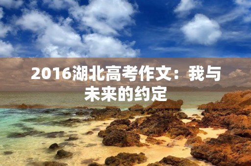 2016湖北高考作文:我与未来的约定 2016湖北高考作文:我与未来的约定