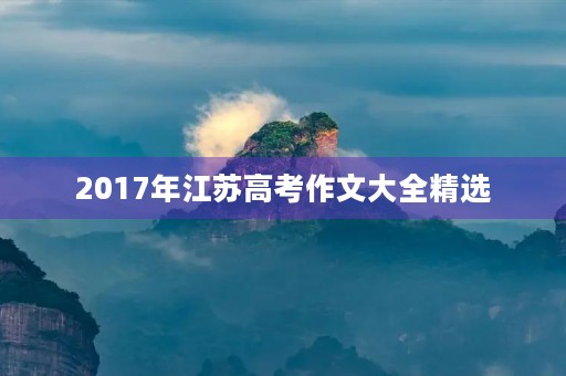 2017年江苏高考作文大全精选 2017年江苏高考作文大全精选