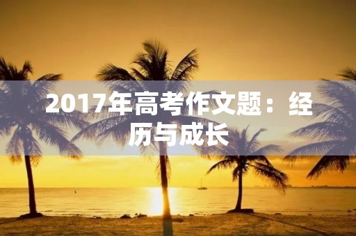 2017年高考作文题：经历与成长