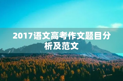 2017语文高考作文题目分析及范文 2017语文高考作文题目分析及范文