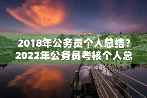 2018年公务员个人总结?2022年公务员考核个人总结6篇 2018年公务员个人总结?2022年公务员考核个人总结6篇