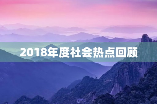 2018年度社会热点回顾 2018年度社会热点回顾
