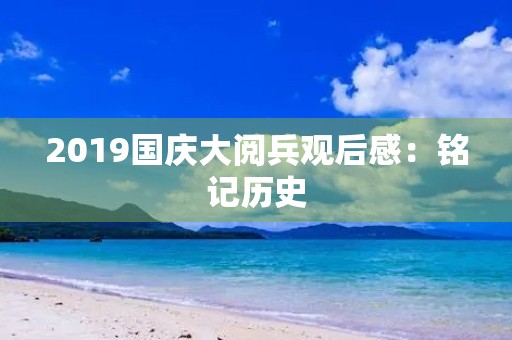 2019国庆大阅兵观后感：铭记历史，展望未来