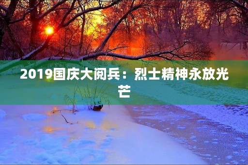 2019国庆大阅兵：烈士精神永放光芒