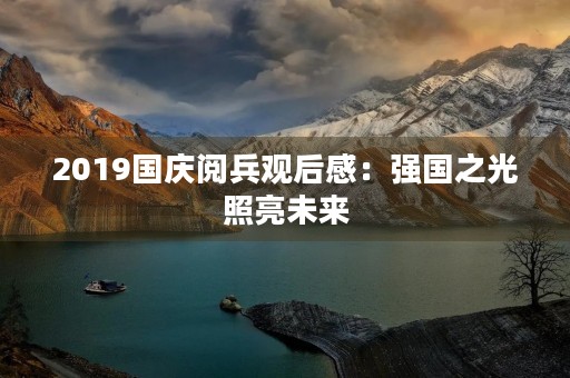 2019国庆阅兵观后感：强国之光照亮未来