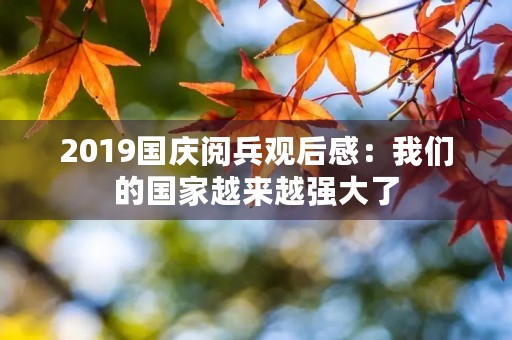 2019国庆阅兵观后感：我们的国家越来越强大了