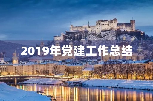 2019年党建工作总结,2019年企业党委工作总结范文 2019年党建工作总结,2019年企业党委工作总结范文