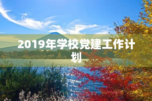 2019年学校党建工作计划，学校党建工作计划及月份工作安排