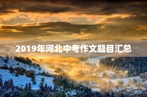 2019年河北中考作文题目汇总 2019年河北中考作文题目汇总