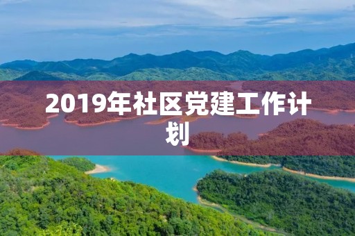 2019年社区党建工作计划(基层党建工作计划)