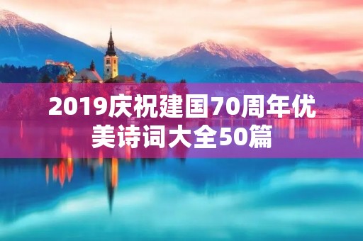 2019庆祝建国70周年优美诗词大全50篇 2019庆祝建国70周年优美诗词大全50篇