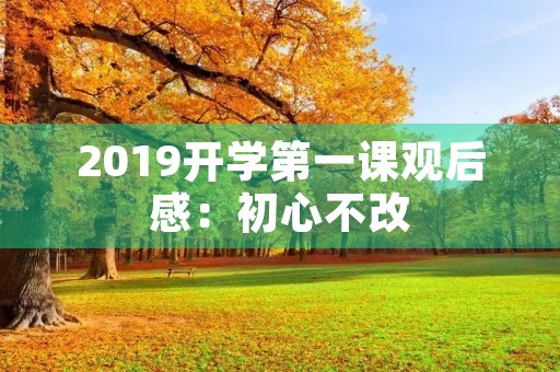 2019开学第一课观后感：初心不改，砥砺前行