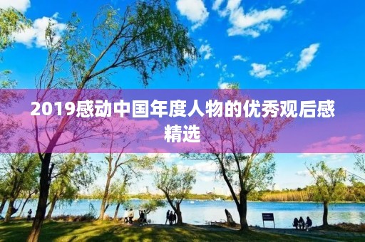 2019感动中国年度人物的优秀观后感精选 2019感动中国年度人物的优秀观后感精选