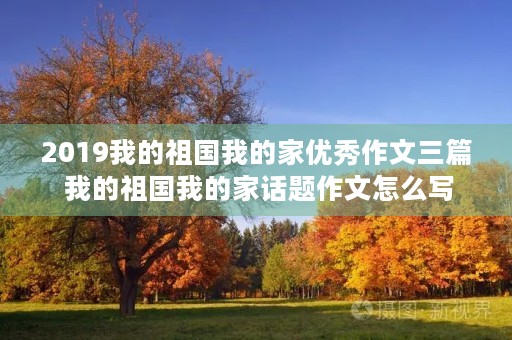 2019我的祖国我的家优秀作文三篇 我的祖国我的家话题作文怎么写