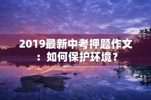 2019最新中考押题作文:如何保护环境? 2019最新中考押题作文:如何保护环境?