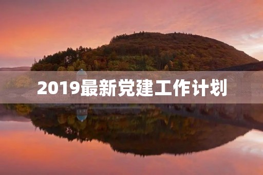 2019最新党建工作计划(党建工作规划及计划)