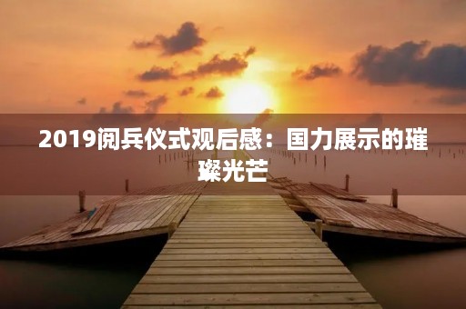 2019阅兵仪式观后感：国力展示的璀璨光芒