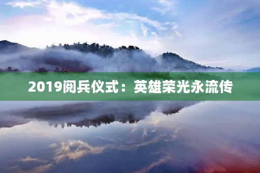 2019阅兵仪式：英雄荣光永流传