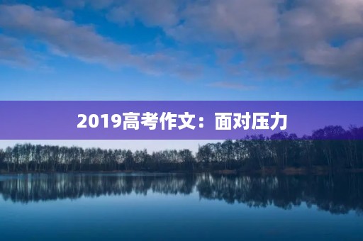 2019高考作文:面对压力,如何保持心态平和 2019高考作文:面对压力,如何保持心态平和