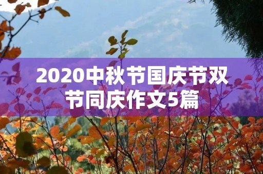 2020中秋节国庆节双节同庆作文5篇 2020中秋节国庆节双节同庆作文5篇