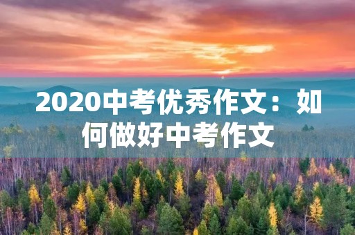 2020中考优秀作文:如何做好中考作文 2020中考优秀作文:如何做好中考作文