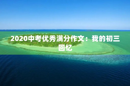 2020中考优秀满分作文:我的初三回忆 2020中考优秀满分作文:我的初三回忆