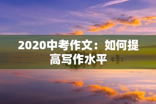 2020中考作文：如何提高写作水平
