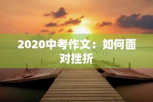 2020中考作文:如何面对挫折 2020中考作文:如何面对挫折