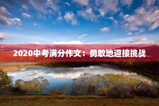2020中考满分作文:勇敢地迎接挑战 2020中考满分作文:勇敢地迎接挑战