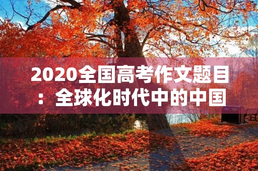 2020全国高考作文题目:全球化时代中的中国机遇与挑战 2020全国高考作文题目:全球化时代中的中国机遇与挑战