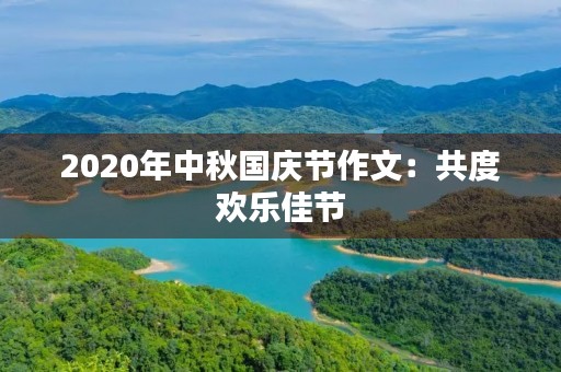 2020年中秋国庆节作文:共度欢乐佳节 2020年中秋国庆节作文:共度欢乐佳节