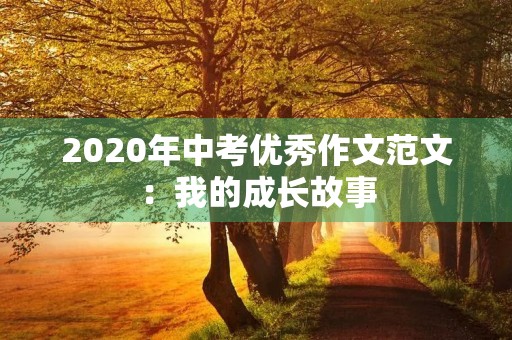 2020年中考优秀作文范文:我的成长故事 2020年中考优秀作文范文:我的成长故事