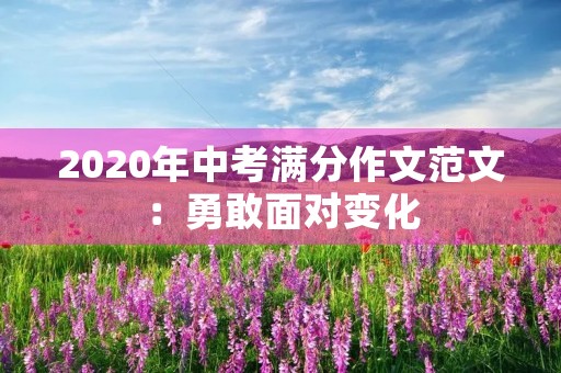 2020年中考满分作文范文:勇敢面对变化 2020年中考满分作文范文:勇敢面对变化