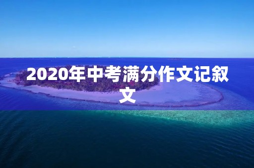 2020年中考满分作文记叙文 2020年中考满分作文记叙文