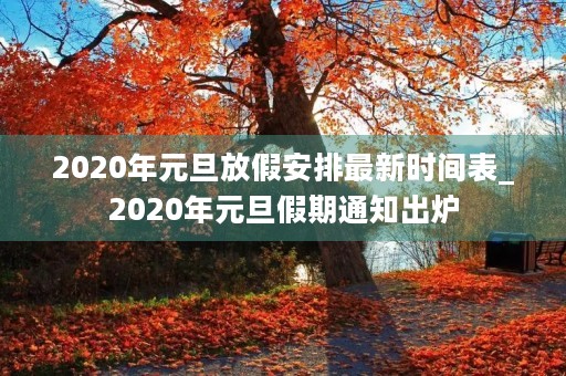 2020年元旦放假安排最新时间表_2020年元旦假期通知出炉 2020年元旦放假安排最新时间表_2020年元旦假期通知出炉