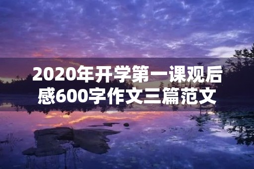 2020年开学第一课观后感600字作文三篇范文 2020年开学第一课观后感600字作文三篇范文