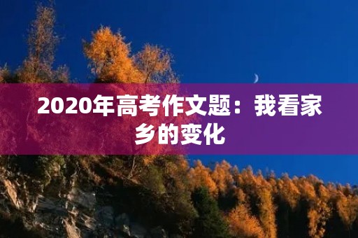 2020年高考作文题：我看家乡的变化