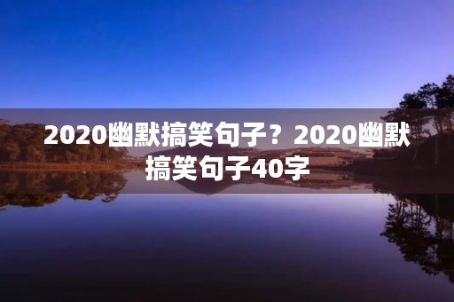 2020幽默搞笑句子?2020幽默搞笑句子40字 2020幽默搞笑句子?2020幽默搞笑句子40字