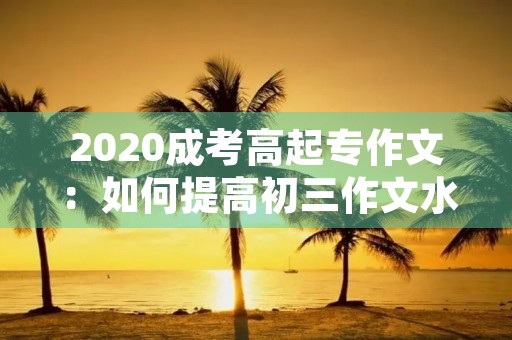 2020成考高起专作文：如何提高初三作文水平？