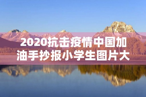 2020抗击疫情中国加油手抄报小学生图片大全 2020抗击疫情中国加油手抄报小学生图片大全