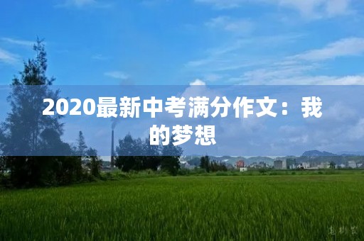 2020最新中考满分作文:我的梦想 2020最新中考满分作文:我的梦想