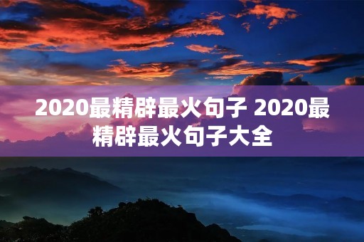 2020最精辟最火句子 2020最精辟最火句子大全