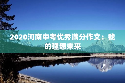 2020河南中考优秀满分作文:我的理想未来 2020河南中考优秀满分作文:我的理想未来