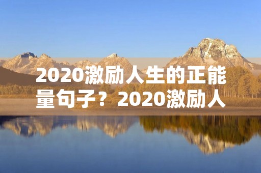 2020激励人生的正能量句子？2020激励人生的正能量句子简短