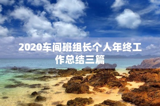 2020车间班组长个人年终工作总结三篇