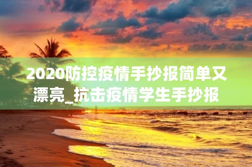 2020防控疫情手抄报简单又漂亮_抗击疫情学生手抄报 2020防控疫情手抄报简单又漂亮_抗击疫情学生手抄报