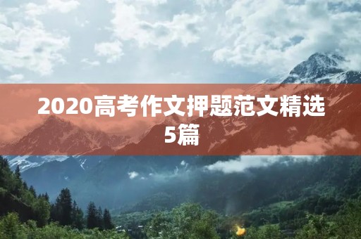 2020高考作文押题范文精选5篇 2020高考作文押题范文精选5篇