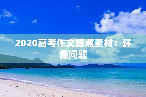 2020高考作文热点素材:环保问题 2020高考作文热点素材:环保问题