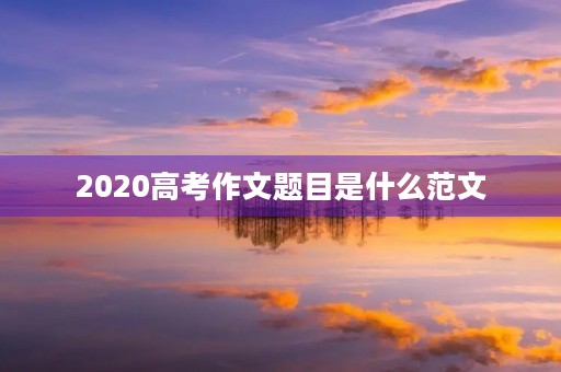 2020高考作文题目是什么范文 2020高考作文题目是什么范文