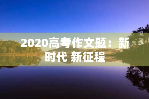 2020高考作文题：新时代 新征程